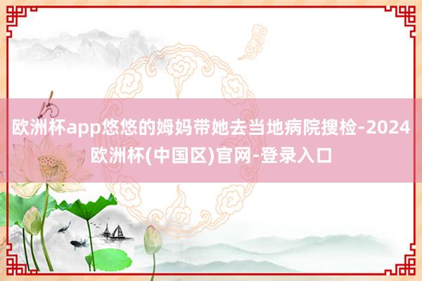 欧洲杯app悠悠的姆妈带她去当地病院搜检-2024欧洲杯(中国区)官网-登录入口