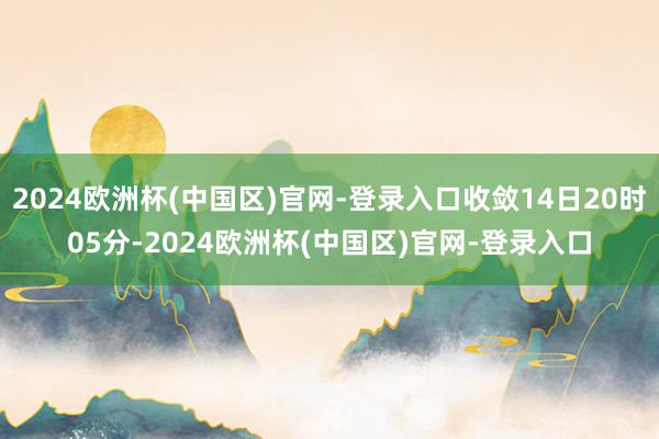 2024欧洲杯(中国区)官网-登录入口收敛14日20时05分-2024欧洲杯(中国区)官网-登录入口