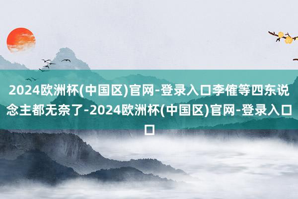 2024欧洲杯(中国区)官网-登录入口李傕等四东说念主都无奈了-2024欧洲杯(中国区)官网-登录入口