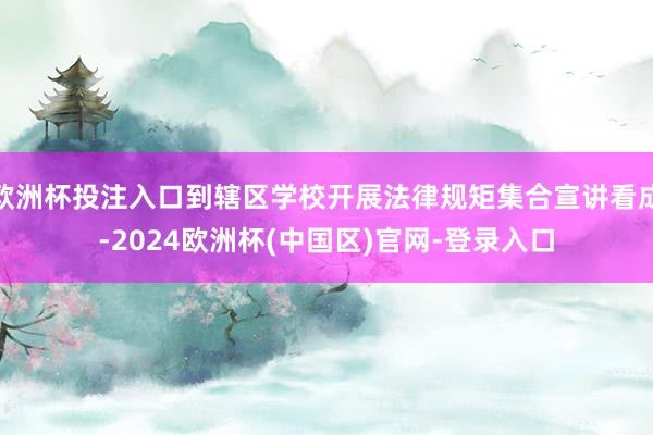 欧洲杯投注入口到辖区学校开展法律规矩集合宣讲看成-2024欧洲杯(中国区)官网-登录入口