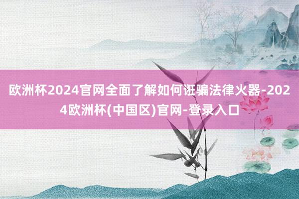 欧洲杯2024官网全面了解如何诳骗法律火器-2024欧洲杯(中国区)官网-登录入口