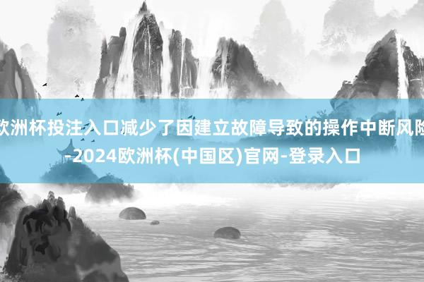 欧洲杯投注入口减少了因建立故障导致的操作中断风险-2024欧洲杯(中国区)官网-登录入口