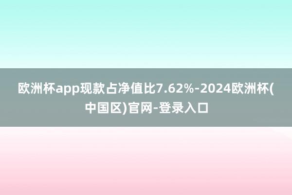 欧洲杯app现款占净值比7.62%-2024欧洲杯(中国区)官网-登录入口