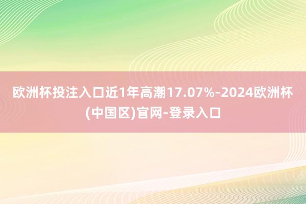 欧洲杯投注入口近1年高潮17.07%-2024欧洲杯(中国区)官网-登录入口