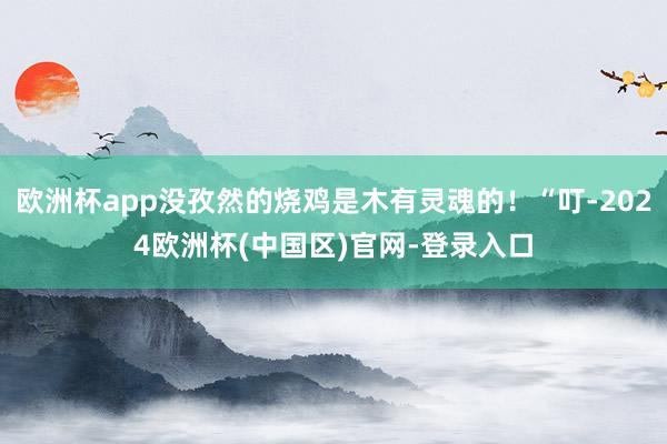 欧洲杯app没孜然的烧鸡是木有灵魂的！“叮-2024欧洲杯(中国区)官网-登录入口
