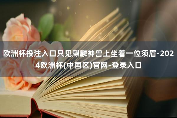 欧洲杯投注入口只见麒麟神兽上坐着一位须眉-2024欧洲杯(中国区)官网-登录入口