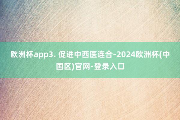 欧洲杯app3. 促进中西医连合-2024欧洲杯(中国区)官网-登录入口