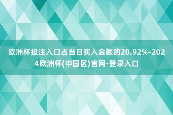 欧洲杯投注入口占当日买入金额的20.92%-2024欧洲杯(中国区)官网-登录入口