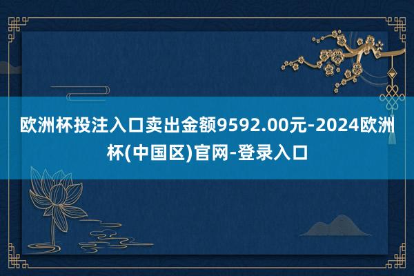 欧洲杯投注入口卖出金额9592.00元-2024欧洲杯(中国区)官网-登录入口