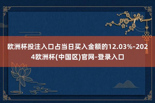 欧洲杯投注入口占当日买入金额的12.03%-2024欧洲杯(中国区)官网-登录入口