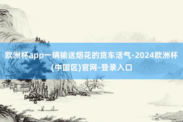 欧洲杯app一辆输送烟花的货车活气-2024欧洲杯(中国区)官网-登录入口