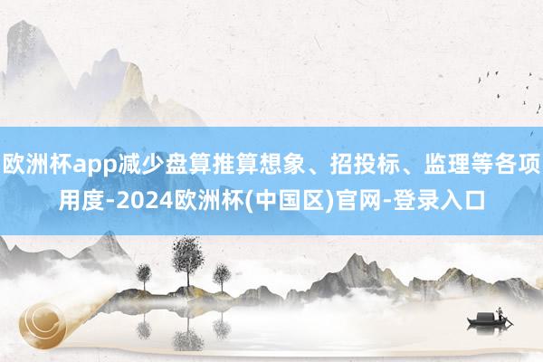 欧洲杯app减少盘算推算想象、招投标、监理等各项用度-2024欧洲杯(中国区)官网-登录入口