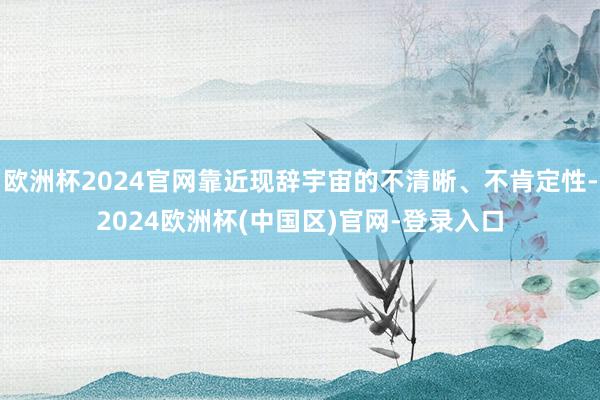 欧洲杯2024官网靠近现辞宇宙的不清晰、不肯定性-2024欧洲杯(中国区)官网-登录入口