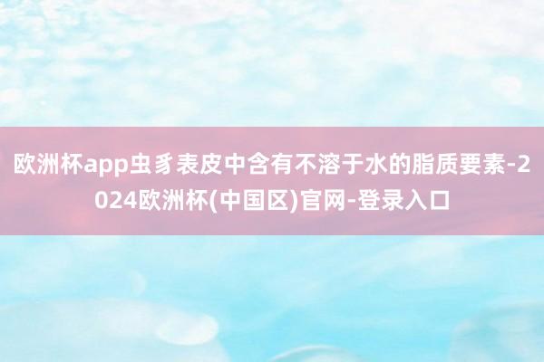 欧洲杯app虫豸表皮中含有不溶于水的脂质要素-2024欧洲杯(中国区)官网-登录入口