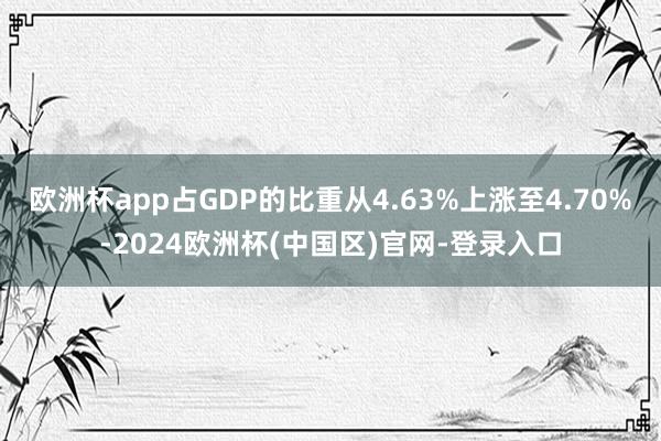欧洲杯app占GDP的比重从4.63%上涨至4.70%-2024欧洲杯(中国区)官网-登录入口