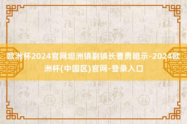 欧洲杯2024官网坦洲镇副镇长曹勇暗示-2024欧洲杯(中国区)官网-登录入口