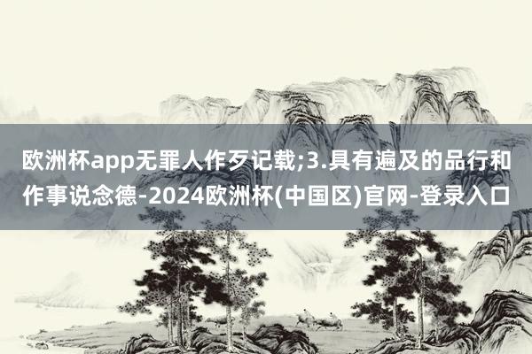 欧洲杯app无罪人作歹记载;　　3.具有遍及的品行和作事说念德-2024欧洲杯(中国区)官网-登录入口