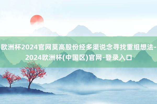 欧洲杯2024官网莫高股份经多渠说念寻找重组想法-2024欧洲杯(中国区)官网-登录入口