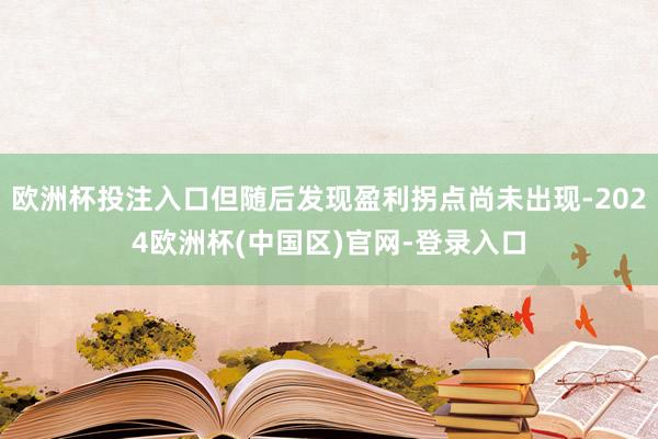 欧洲杯投注入口但随后发现盈利拐点尚未出现-2024欧洲杯(中国区)官网-登录入口