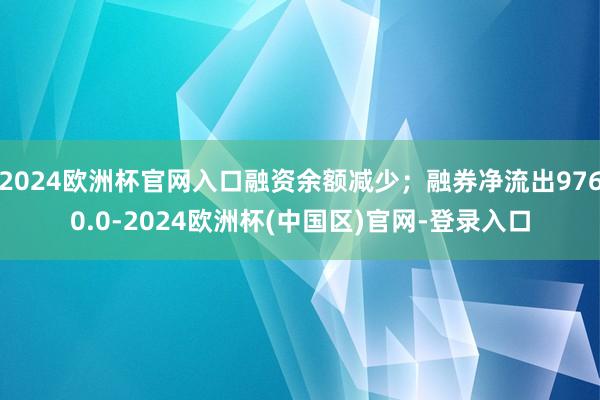2024欧洲杯官网入口融资余额减少；融券净流出9760.0-2024欧洲杯(中国区)官网-登录入口