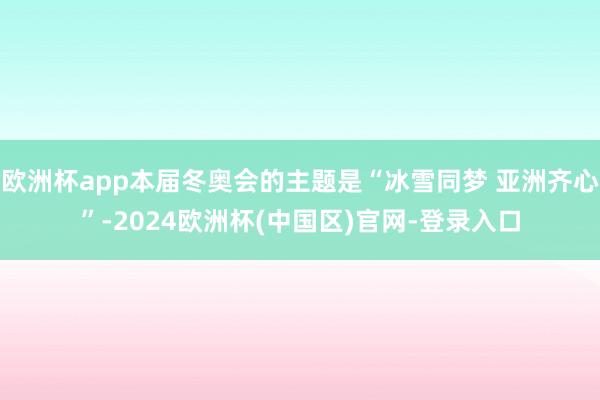 欧洲杯app本届冬奥会的主题是“冰雪同梦 亚洲齐心”-2024欧洲杯(中国区)官网-登录入口