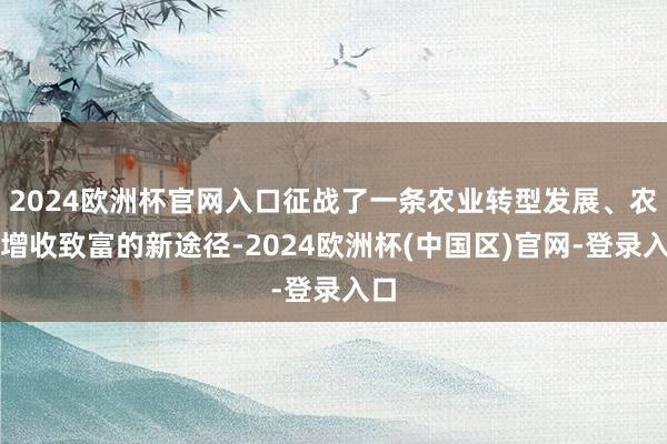 2024欧洲杯官网入口征战了一条农业转型发展、农民增收致富的新途径-2024欧洲杯(中国区)官网-登录入口