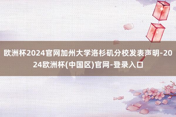 欧洲杯2024官网加州大学洛杉矶分校发表声明-2024欧洲杯(中国区)官网-登录入口