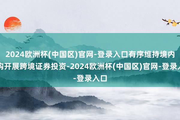 2024欧洲杯(中国区)官网-登录入口有序维持境内机构开展跨境证券投资-2024欧洲杯(中国区)官网-登录入口