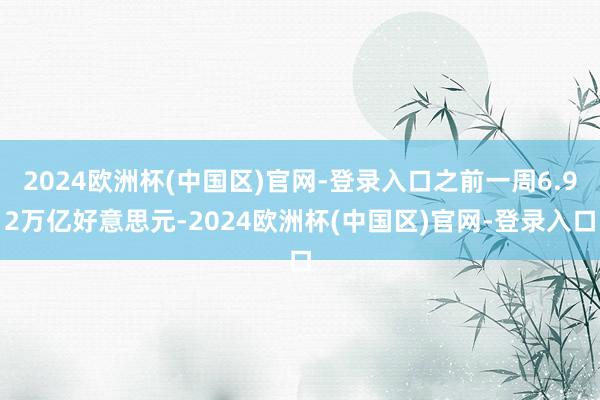 2024欧洲杯(中国区)官网-登录入口之前一周6.92万亿好意思元-2024欧洲杯(中国区)官网-登录入口