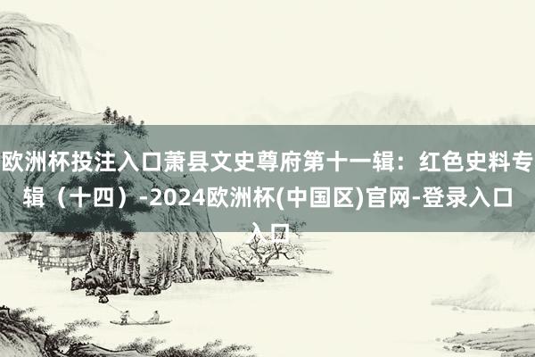 欧洲杯投注入口萧县文史尊府第十一辑：红色史料专辑（十四）-2024欧洲杯(中国区)官网-登录入口