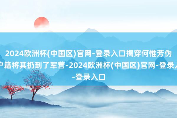 2024欧洲杯(中国区)官网-登录入口揭穿何惟芳伪造户籍将其扔到了军营-2024欧洲杯(中国区)官网-登录入口