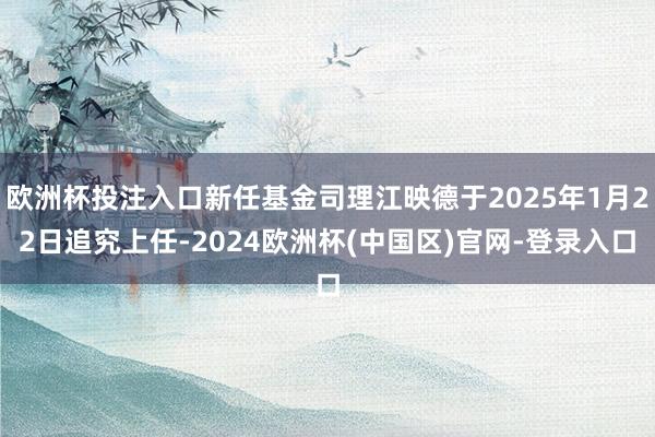 欧洲杯投注入口新任基金司理江映德于2025年1月22日追究上任-2024欧洲杯(中国区)官网-登录入口