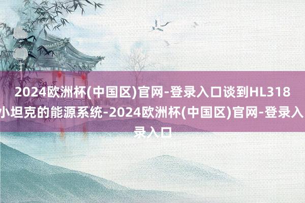 2024欧洲杯(中国区)官网-登录入口谈到HL318L小坦克的能源系统-2024欧洲杯(中国区)官网-登录入口