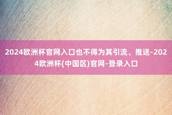 2024欧洲杯官网入口也不得为其引流、推送-2024欧洲杯(中国区)官网-登录入口