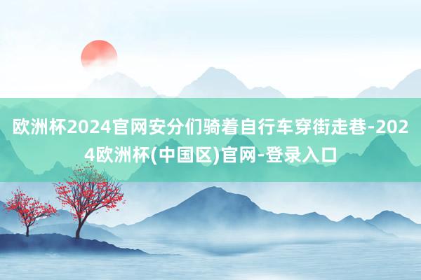 欧洲杯2024官网安分们骑着自行车穿街走巷-2024欧洲杯(中国区)官网-登录入口