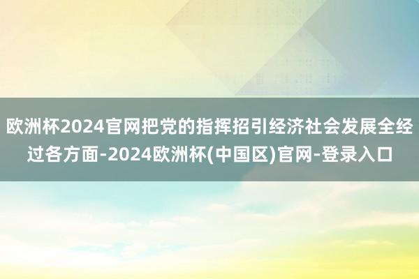 欧洲杯2024官网把党的指挥招引经济社会发展全经过各方面-2024欧洲杯(中国区)官网-登录入口