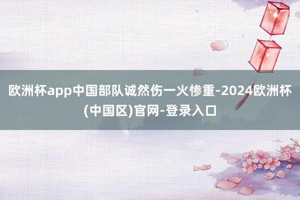 欧洲杯app中国部队诚然伤一火惨重-2024欧洲杯(中国区)官网-登录入口