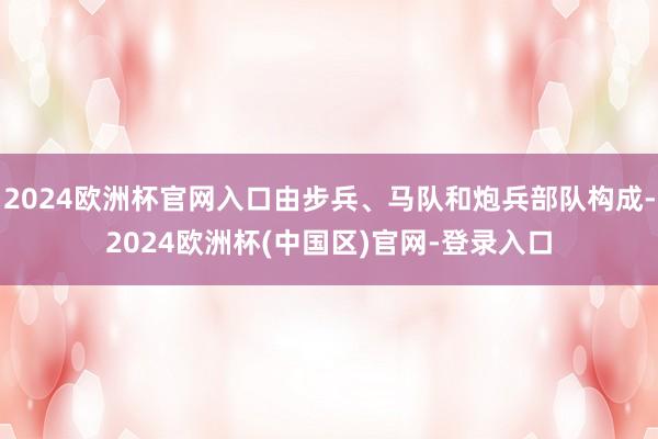 2024欧洲杯官网入口由步兵、马队和炮兵部队构成-2024欧洲杯(中国区)官网-登录入口