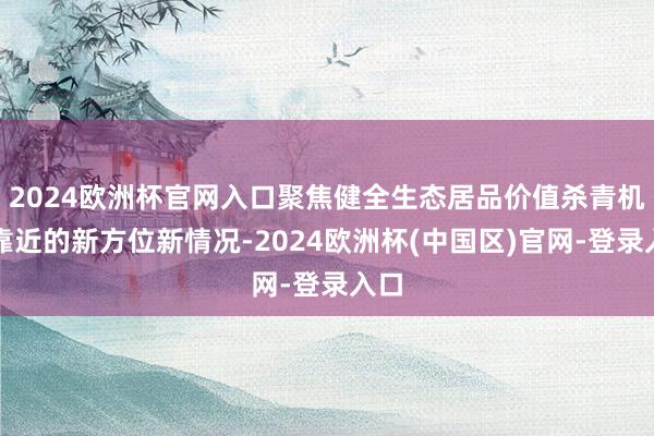 2024欧洲杯官网入口聚焦健全生态居品价值杀青机制靠近的新方位新情况-2024欧洲杯(中国区)官网-登录入口