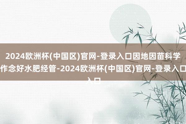2024欧洲杯(中国区)官网-登录入口因地因苗科学作念好水肥经管-2024欧洲杯(中国区)官网-登录入口