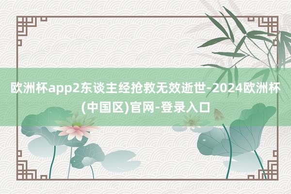 欧洲杯app2东谈主经抢救无效逝世-2024欧洲杯(中国区)官网-登录入口