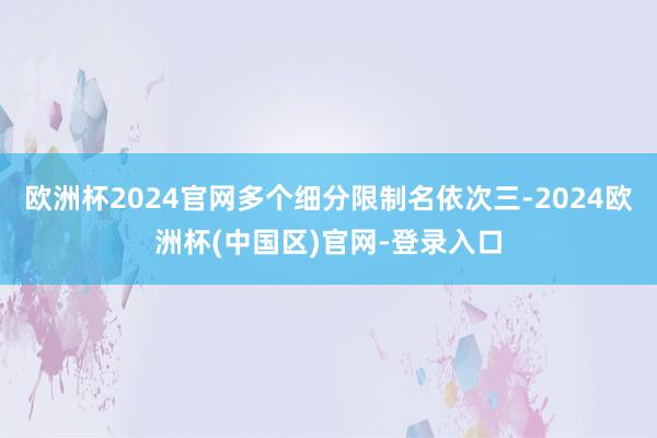 欧洲杯2024官网多个细分限制名依次三-2024欧洲杯(中国区)官网-登录入口