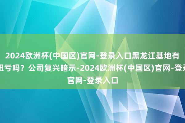 2024欧洲杯(中国区)官网-登录入口黑龙江基地有主办扭亏吗？公司复兴暗示-2024欧洲杯(中国区)官网-登录入口