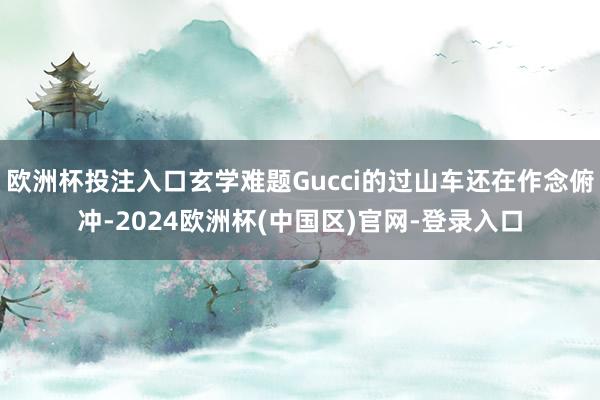 欧洲杯投注入口玄学难题Gucci的过山车还在作念俯冲-2024欧洲杯(中国区)官网-登录入口