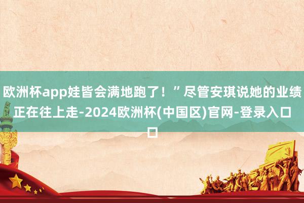 欧洲杯app娃皆会满地跑了！”尽管安琪说她的业绩正在往上走-2024欧洲杯(中国区)官网-登录入口