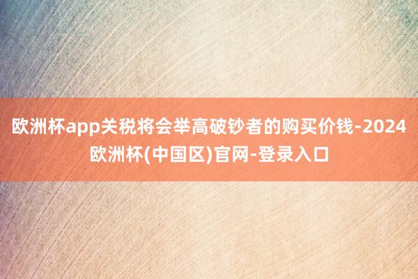 欧洲杯app关税将会举高破钞者的购买价钱-2024欧洲杯(中国区)官网-登录入口