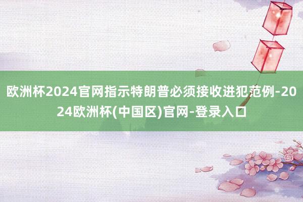 欧洲杯2024官网指示特朗普必须接收进犯范例-2024欧洲杯(中国区)官网-登录入口
