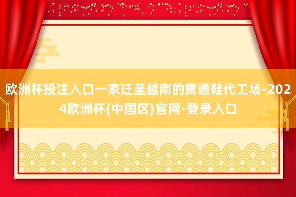 欧洲杯投注入口一家迁至越南的贯通鞋代工场-2024欧洲杯(中国区)官网-登录入口