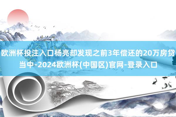 欧洲杯投注入口杨亮却发现之前3年偿还的20万房贷当中-2024欧洲杯(中国区)官网-登录入口