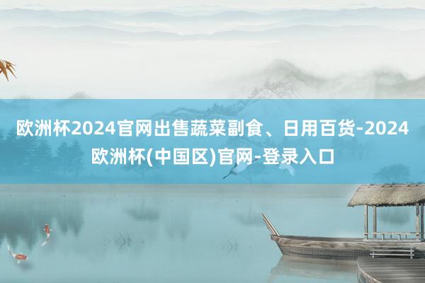 欧洲杯2024官网出售蔬菜副食、日用百货-2024欧洲杯(中国区)官网-登录入口
